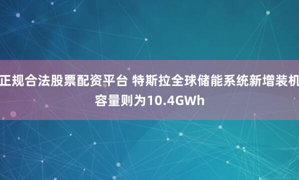 正规合法股票配资平台 特斯拉全球储能系统新增装机容量则为10.4GWh