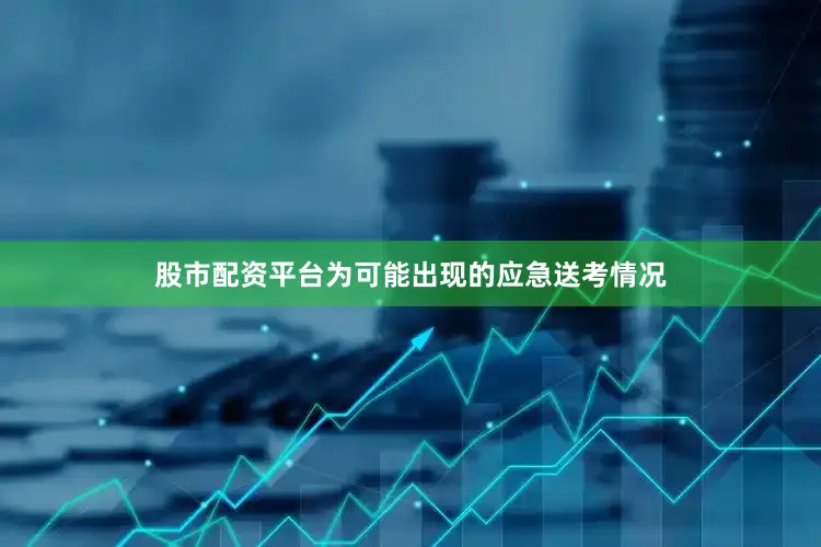 股市配资平台为可能出现的应急送考情况