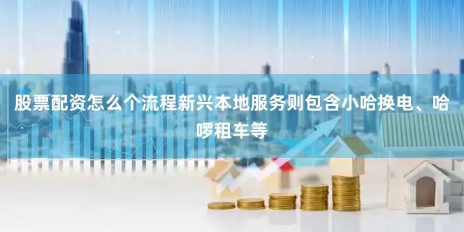 股票配资怎么个流程新兴本地服务则包含小哈换电、哈啰租车等