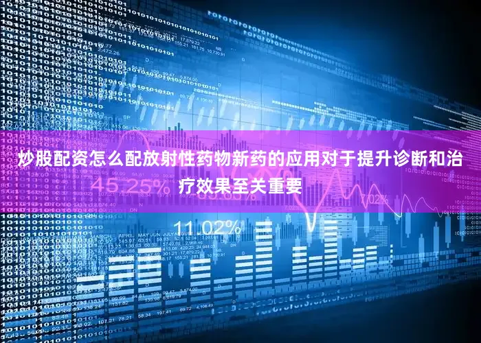 炒股配资怎么配放射性药物新药的应用对于提升诊断和治疗效果至关重要