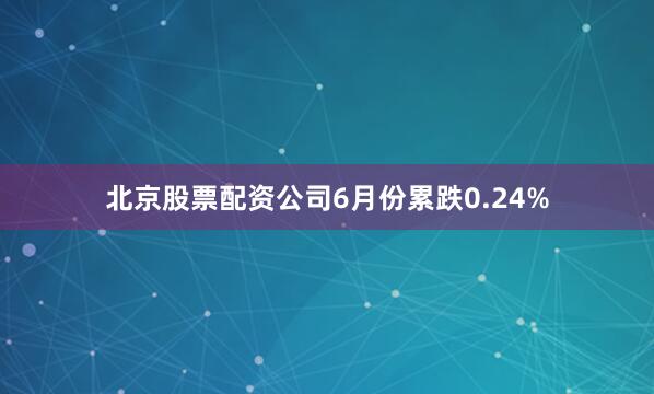 北京股票配资公司6月份累跌0.24%