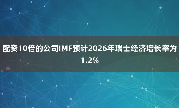 配资10倍的公司IMF预计2026年瑞士经济增长率为1.2%