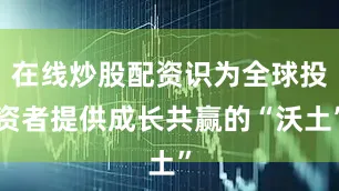 在线炒股配资识为全球投资者提供成长共赢的“沃土”
