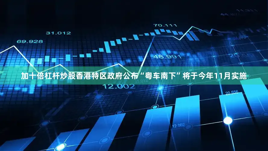 加十倍杠杆炒股香港特区政府公布“粤车南下”将于今年11月实施