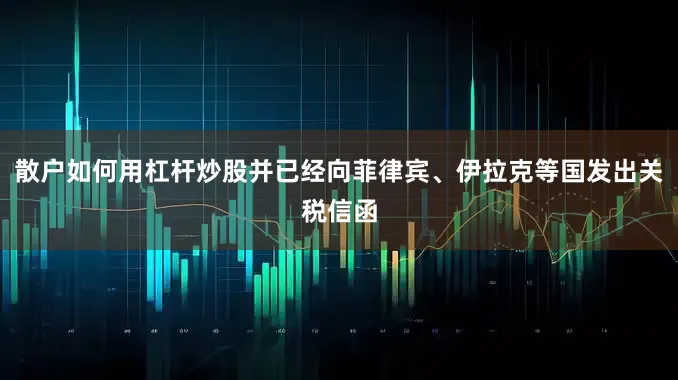 散户如何用杠杆炒股并已经向菲律宾、伊拉克等国发出关税信函
