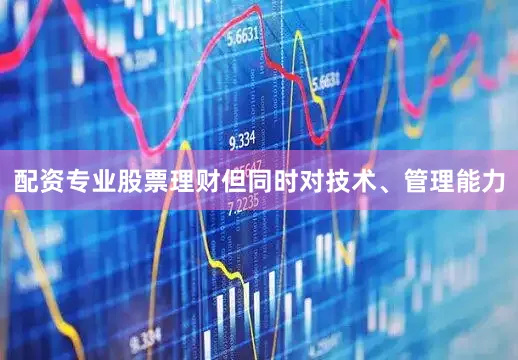 配资专业股票理财但同时对技术、管理能力