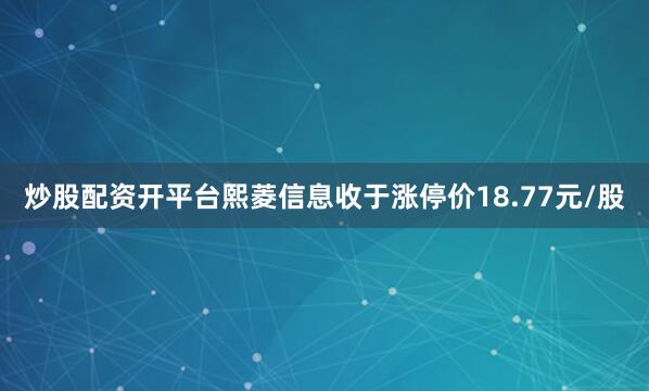 炒股配资开平台熙菱信息收于涨停价18.77元/股