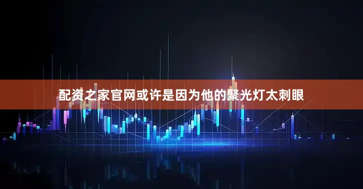 配资之家官网或许是因为他的聚光灯太刺眼