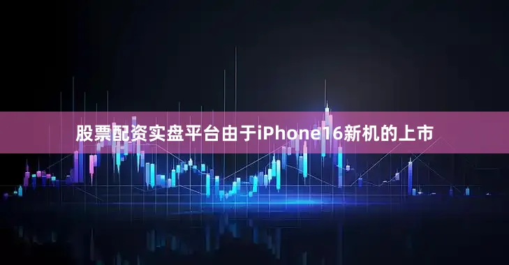 股票配资实盘平台由于iPhone16新机的上市