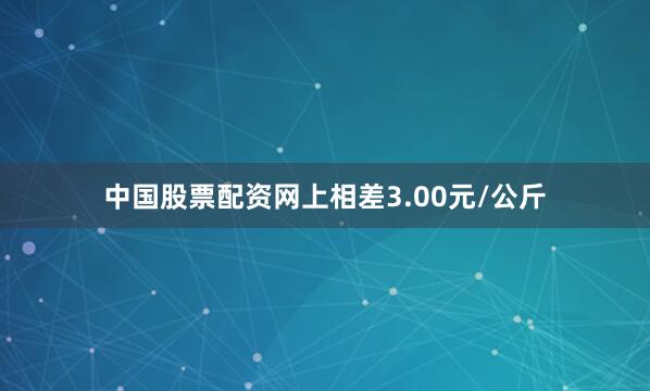中国股票配资网上相差3.00元/公斤