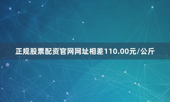 正规股票配资官网网址相差110.00元/公斤