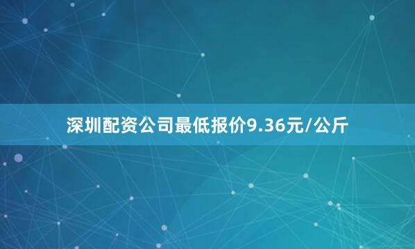 深圳配资公司最低报价9.36元/公斤