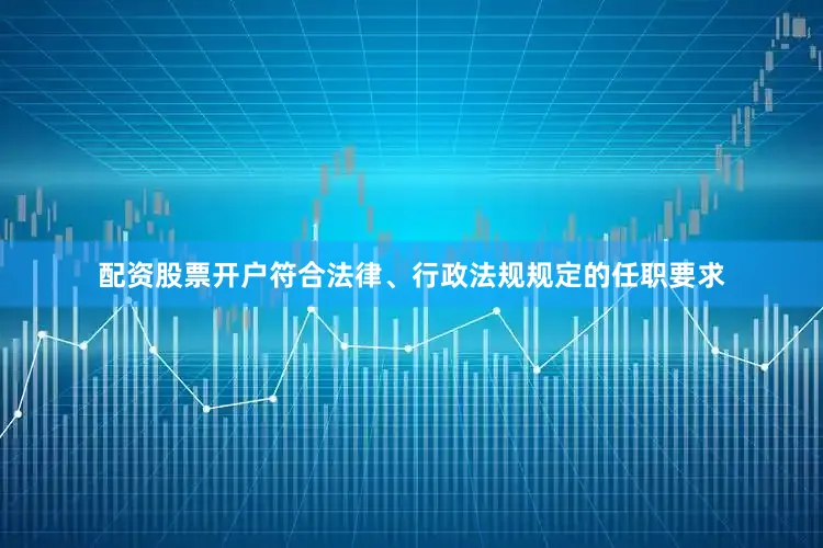 配资股票开户符合法律、行政法规规定的任职要求