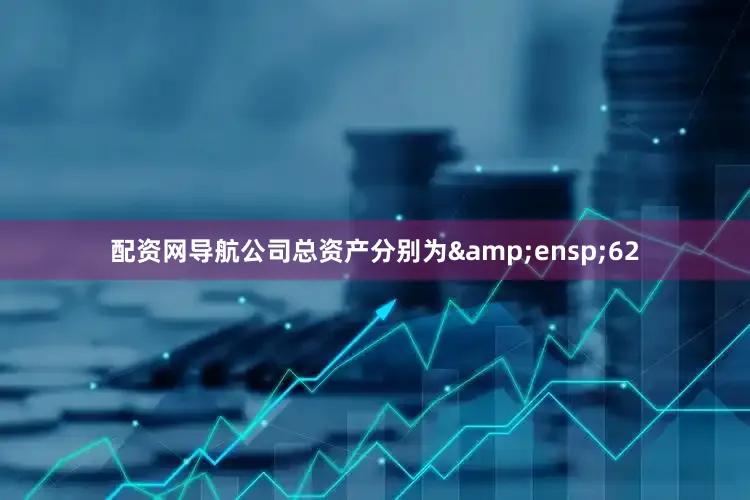 配资网导航公司总资产分别为&ensp;62