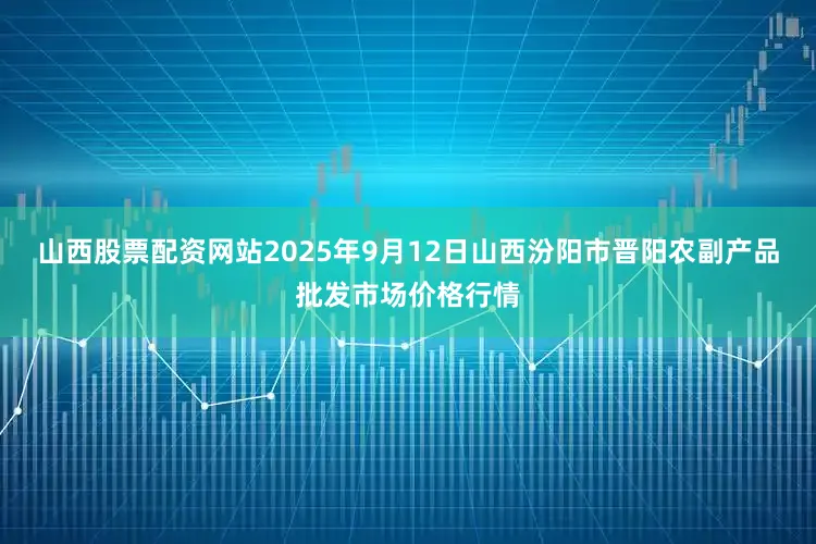山西股票配资网站2025年9月12日山西汾阳市晋阳农副产品批发市场价格行情