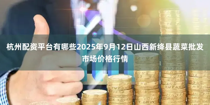 杭州配资平台有哪些2025年9月12日山西新绛县蔬菜批发市场价格行情