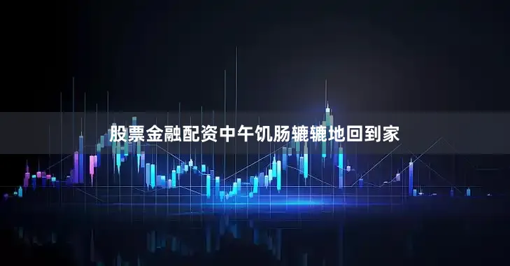 股票金融配资中午饥肠辘辘地回到家