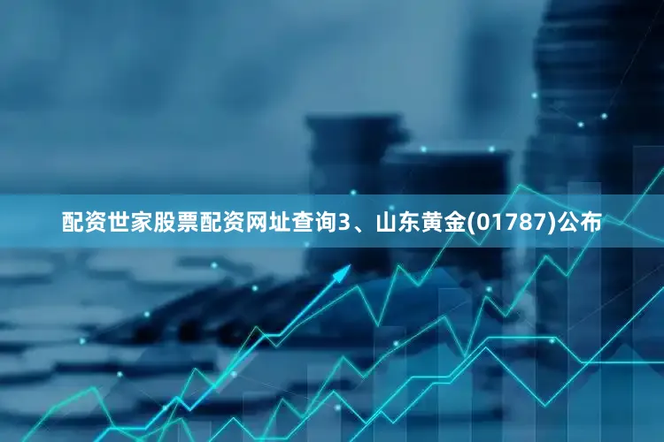 配资世家股票配资网址查询3、山东黄金(01787)公布