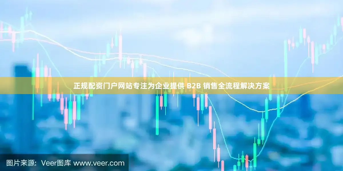 正规配资门户网站专注为企业提供 B2B 销售全流程解决方案