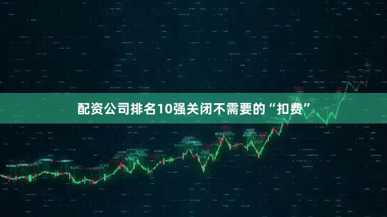 配资公司排名10强关闭不需要的“扣费”